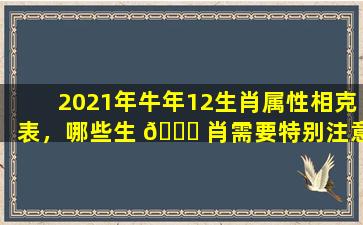 2021年牛年12生肖属性相克表，哪些生 🕊 肖需要特别注意